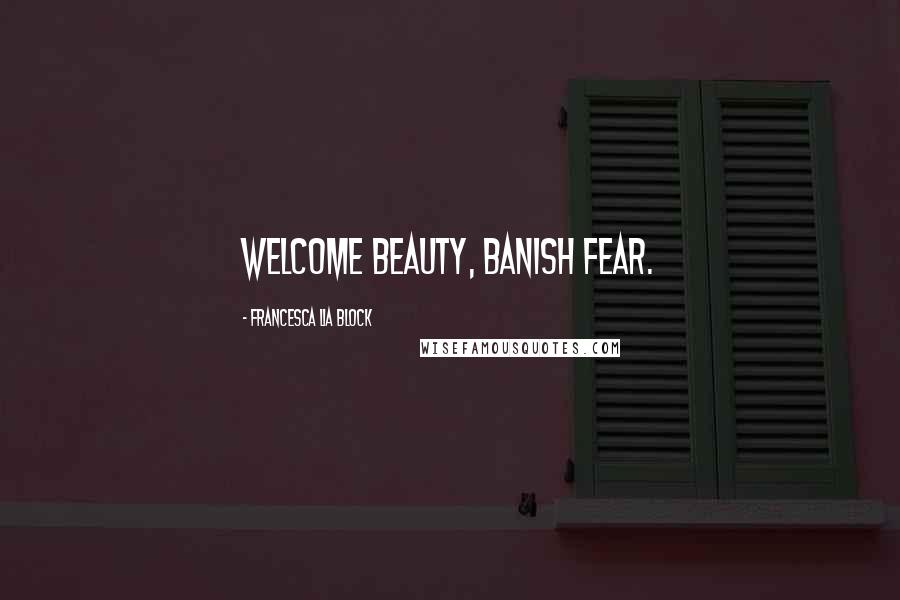 Francesca Lia Block Quotes: Welcome Beauty, banish fear.