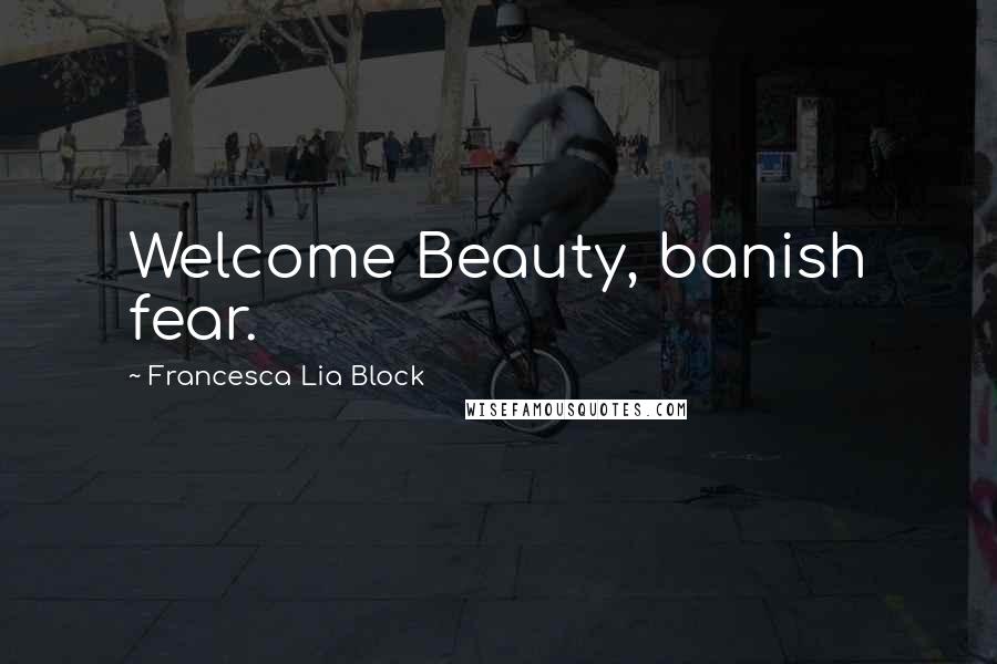 Francesca Lia Block Quotes: Welcome Beauty, banish fear.