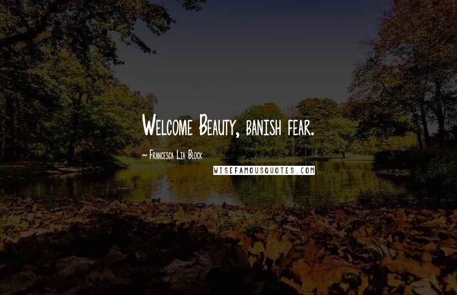 Francesca Lia Block Quotes: Welcome Beauty, banish fear.