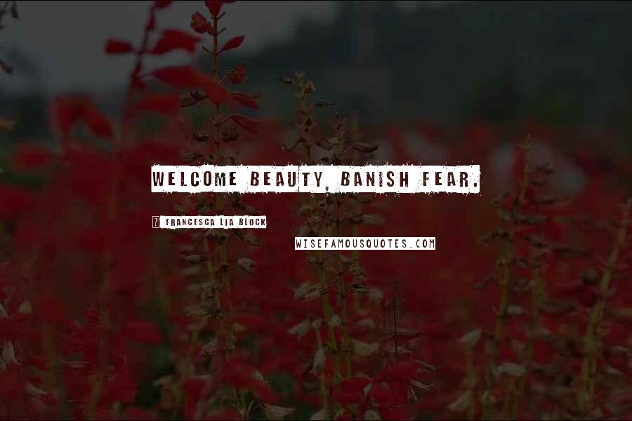 Francesca Lia Block Quotes: Welcome Beauty, banish fear.