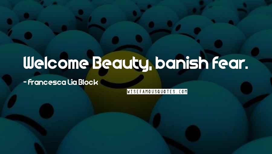 Francesca Lia Block Quotes: Welcome Beauty, banish fear.