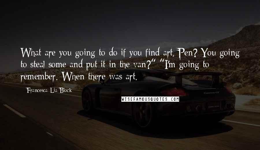 Francesca Lia Block Quotes: What are you going to do if you find art, Pen? You going to steal some and put it in the van?" "I'm going to remember. When there was art.