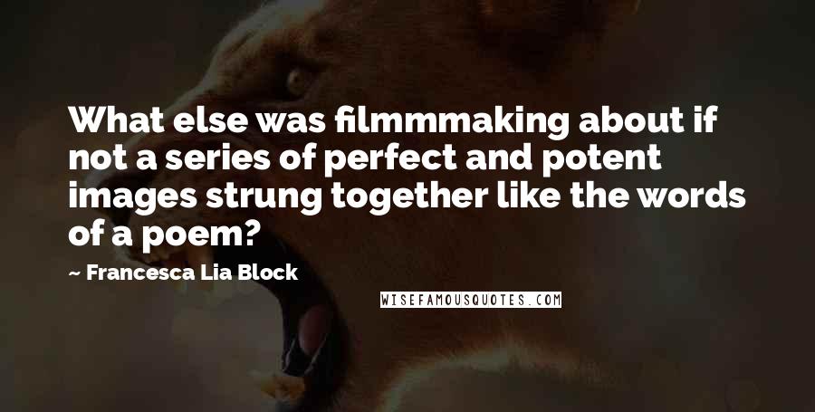 Francesca Lia Block Quotes: What else was filmmmaking about if not a series of perfect and potent images strung together like the words of a poem?