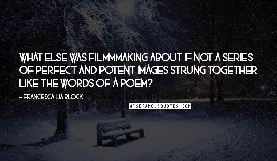 Francesca Lia Block Quotes: What else was filmmmaking about if not a series of perfect and potent images strung together like the words of a poem?