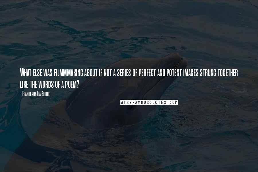 Francesca Lia Block Quotes: What else was filmmmaking about if not a series of perfect and potent images strung together like the words of a poem?