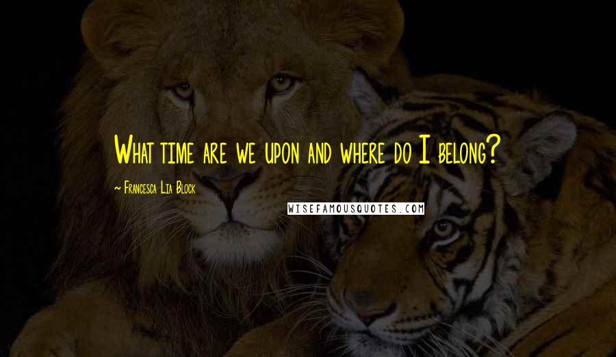 Francesca Lia Block Quotes: What time are we upon and where do I belong?