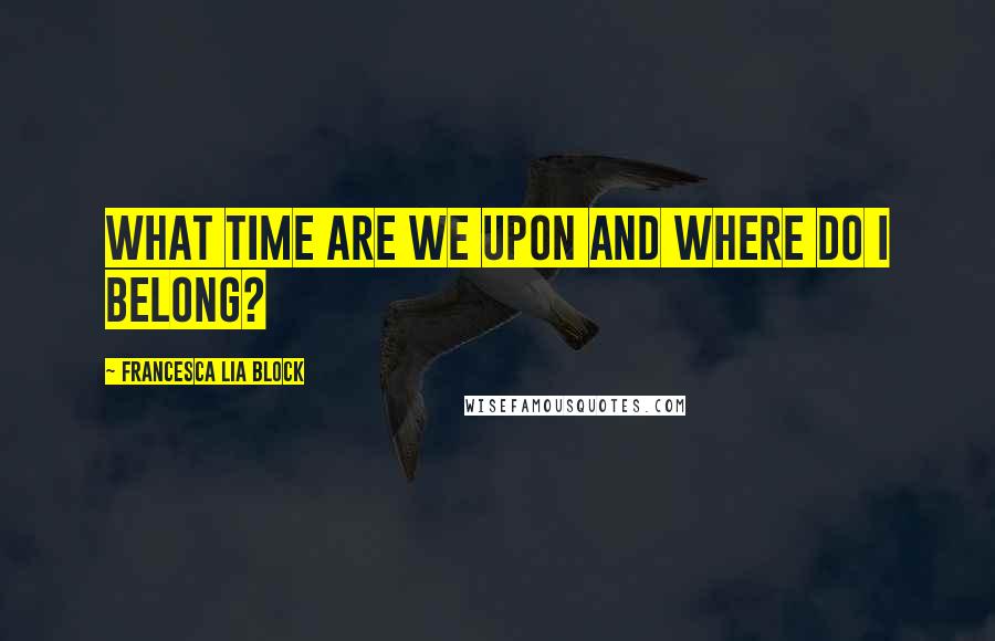 Francesca Lia Block Quotes: What time are we upon and where do I belong?