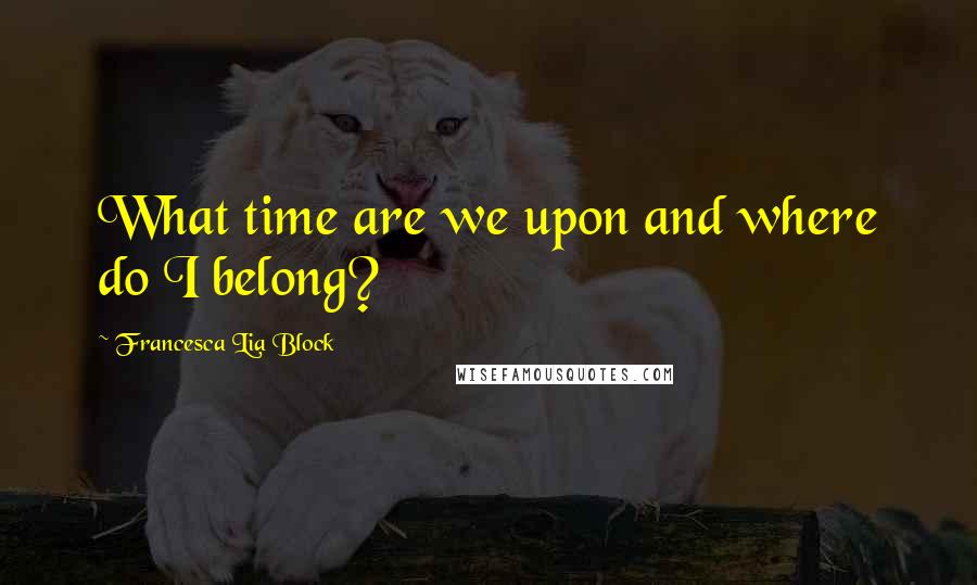 Francesca Lia Block Quotes: What time are we upon and where do I belong?