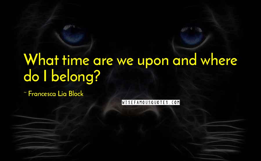 Francesca Lia Block Quotes: What time are we upon and where do I belong?