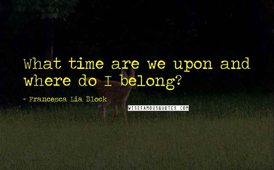 Francesca Lia Block Quotes: What time are we upon and where do I belong?
