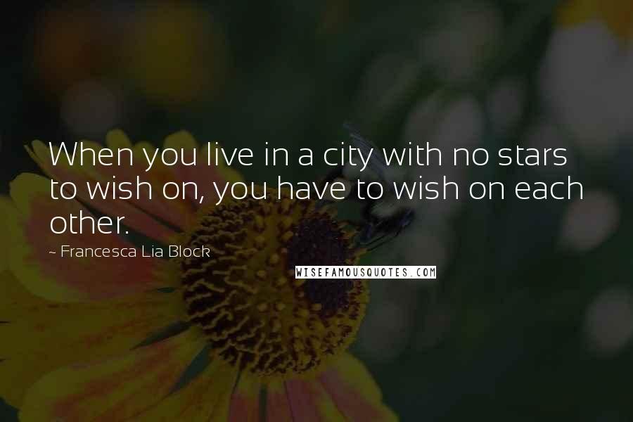 Francesca Lia Block Quotes: When you live in a city with no stars to wish on, you have to wish on each other.