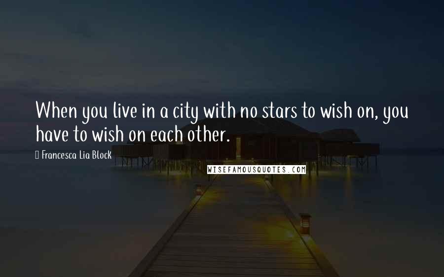 Francesca Lia Block Quotes: When you live in a city with no stars to wish on, you have to wish on each other.