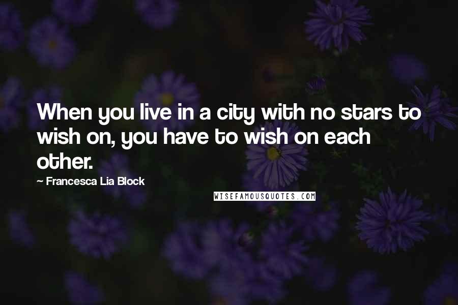 Francesca Lia Block Quotes: When you live in a city with no stars to wish on, you have to wish on each other.