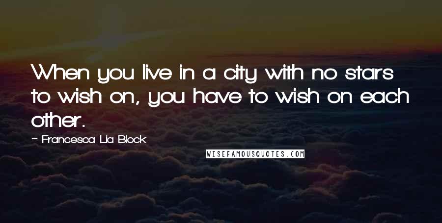 Francesca Lia Block Quotes: When you live in a city with no stars to wish on, you have to wish on each other.