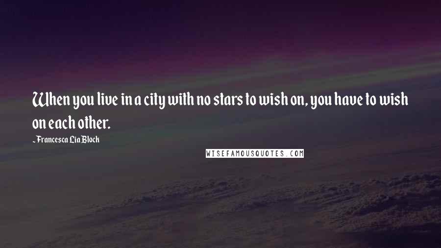 Francesca Lia Block Quotes: When you live in a city with no stars to wish on, you have to wish on each other.