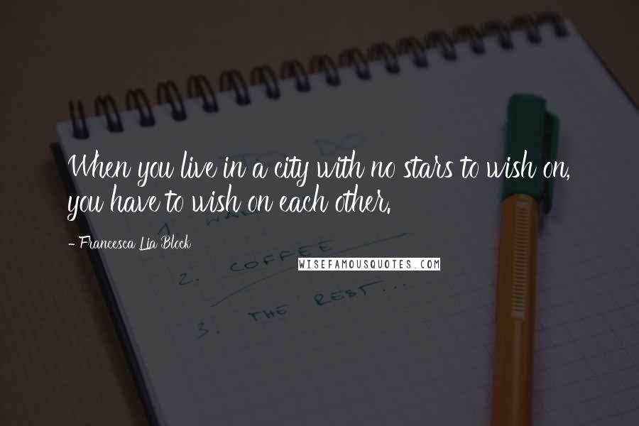 Francesca Lia Block Quotes: When you live in a city with no stars to wish on, you have to wish on each other.