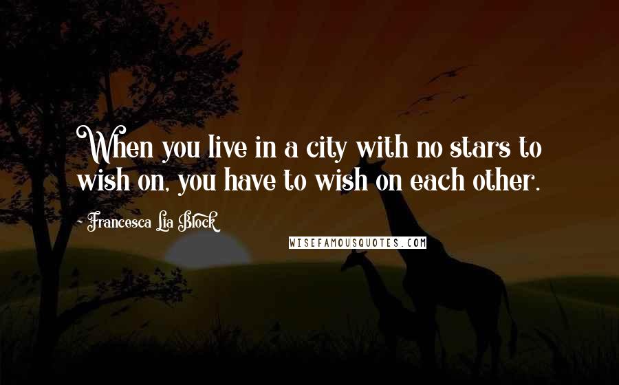 Francesca Lia Block Quotes: When you live in a city with no stars to wish on, you have to wish on each other.