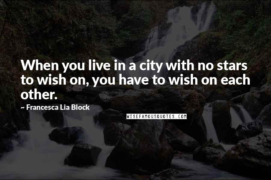 Francesca Lia Block Quotes: When you live in a city with no stars to wish on, you have to wish on each other.