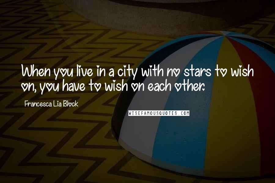 Francesca Lia Block Quotes: When you live in a city with no stars to wish on, you have to wish on each other.