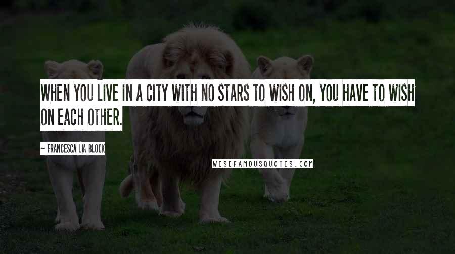 Francesca Lia Block Quotes: When you live in a city with no stars to wish on, you have to wish on each other.