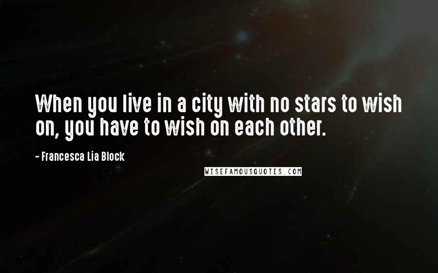 Francesca Lia Block Quotes: When you live in a city with no stars to wish on, you have to wish on each other.