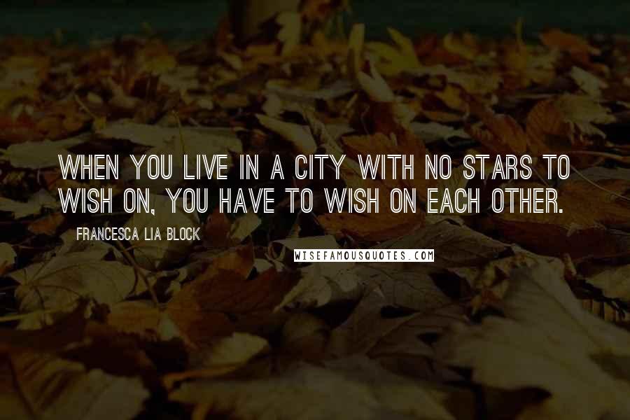 Francesca Lia Block Quotes: When you live in a city with no stars to wish on, you have to wish on each other.