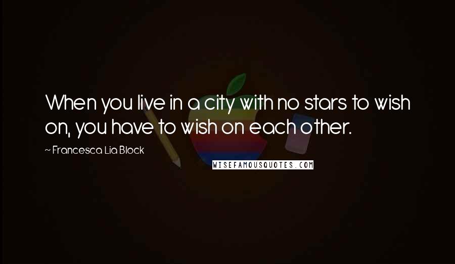 Francesca Lia Block Quotes: When you live in a city with no stars to wish on, you have to wish on each other.