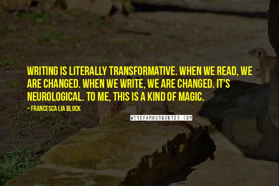 Francesca Lia Block Quotes: Writing is literally transformative. When we read, we are changed. When we write, we are changed. It's neurological. To me, this is a kind of magic.