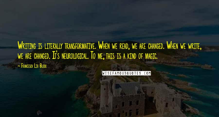 Francesca Lia Block Quotes: Writing is literally transformative. When we read, we are changed. When we write, we are changed. It's neurological. To me, this is a kind of magic.