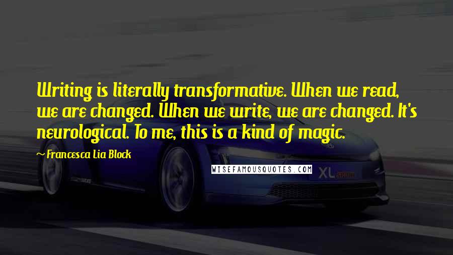 Francesca Lia Block Quotes: Writing is literally transformative. When we read, we are changed. When we write, we are changed. It's neurological. To me, this is a kind of magic.