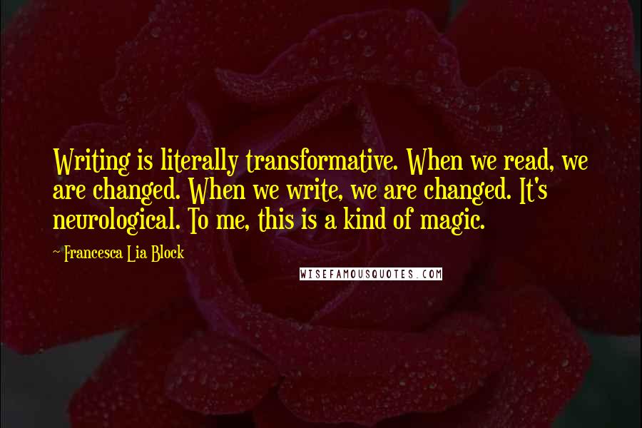 Francesca Lia Block Quotes: Writing is literally transformative. When we read, we are changed. When we write, we are changed. It's neurological. To me, this is a kind of magic.