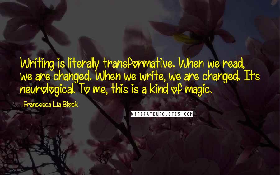 Francesca Lia Block Quotes: Writing is literally transformative. When we read, we are changed. When we write, we are changed. It's neurological. To me, this is a kind of magic.