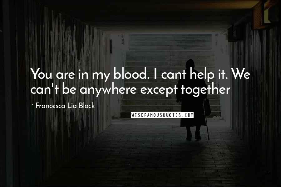 Francesca Lia Block Quotes: You are in my blood. I cant help it. We can't be anywhere except together