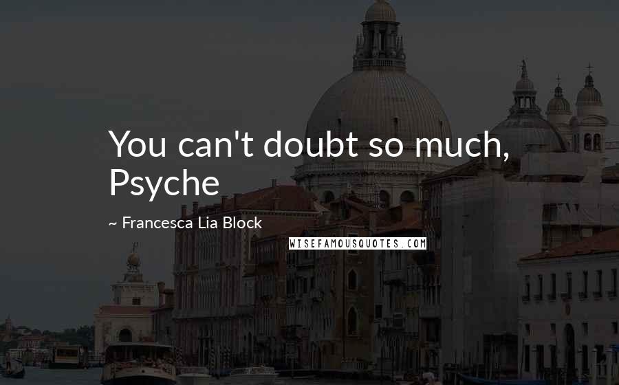 Francesca Lia Block Quotes: You can't doubt so much, Psyche