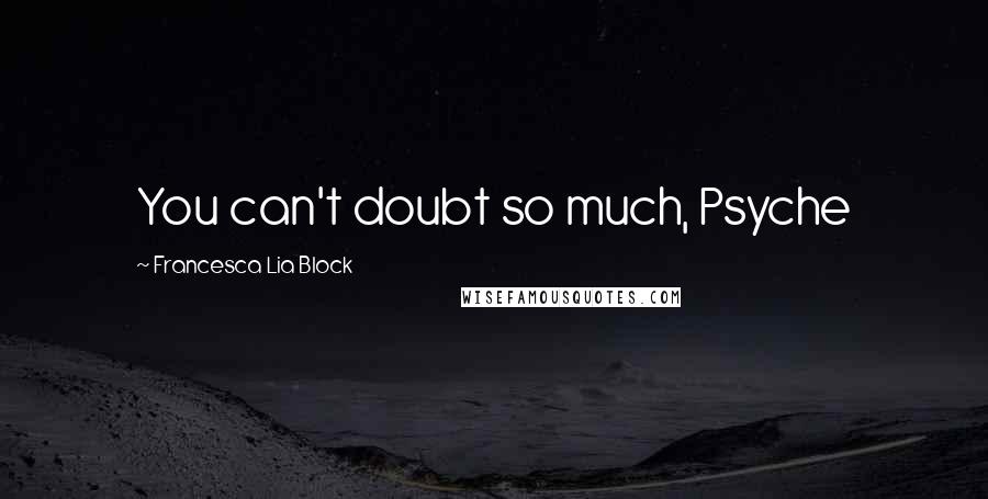 Francesca Lia Block Quotes: You can't doubt so much, Psyche