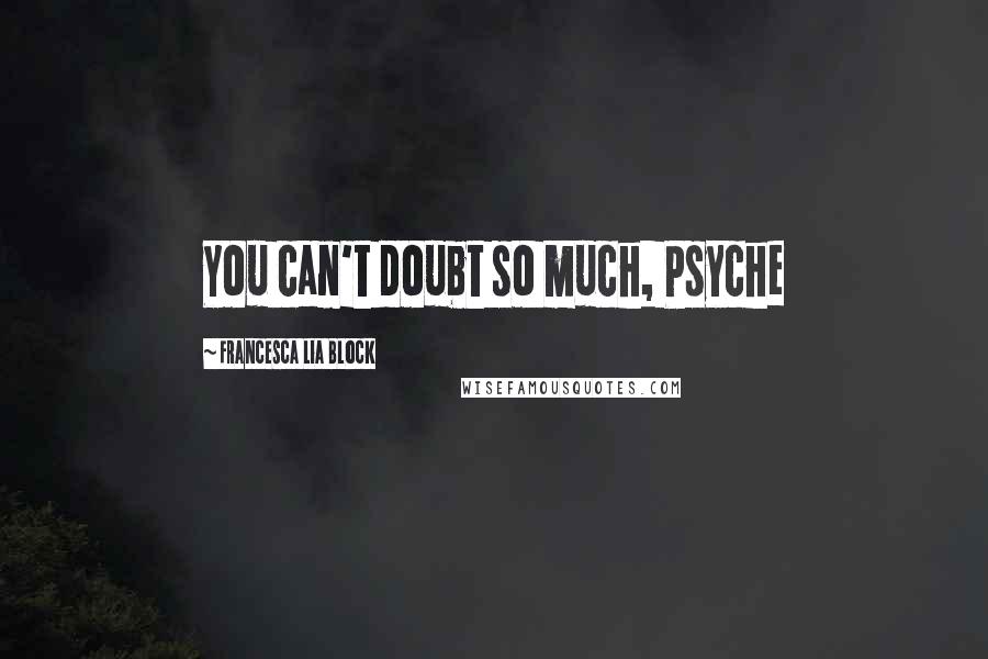 Francesca Lia Block Quotes: You can't doubt so much, Psyche