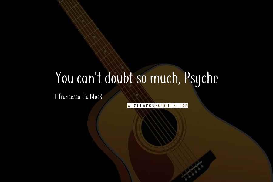 Francesca Lia Block Quotes: You can't doubt so much, Psyche