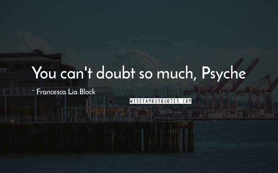 Francesca Lia Block Quotes: You can't doubt so much, Psyche