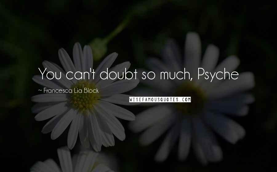 Francesca Lia Block Quotes: You can't doubt so much, Psyche