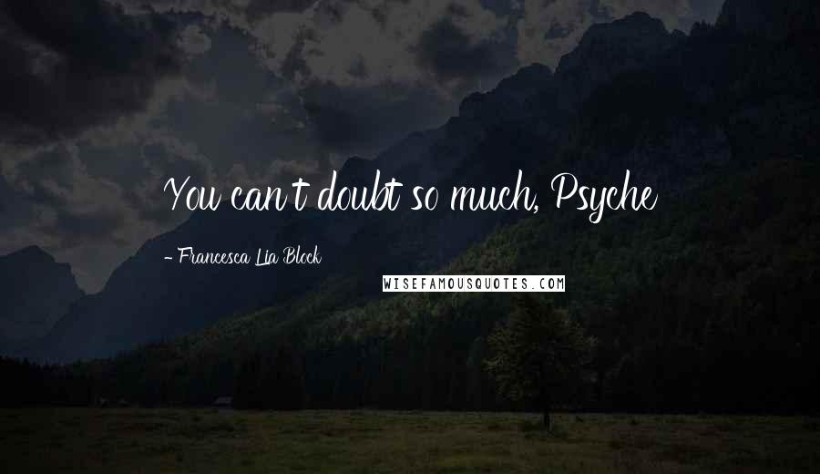 Francesca Lia Block Quotes: You can't doubt so much, Psyche