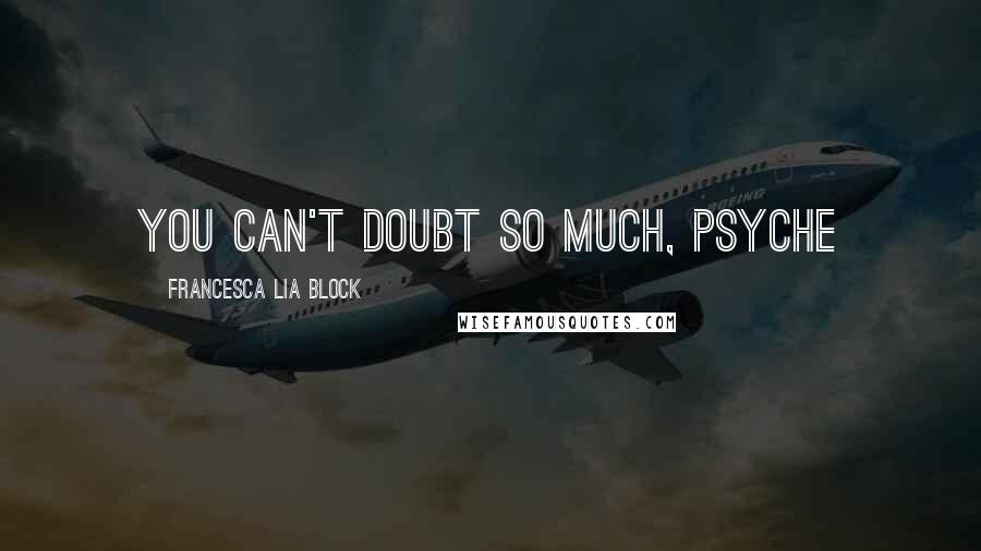 Francesca Lia Block Quotes: You can't doubt so much, Psyche