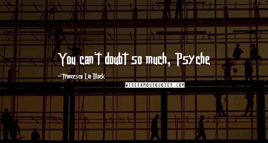 Francesca Lia Block Quotes: You can't doubt so much, Psyche