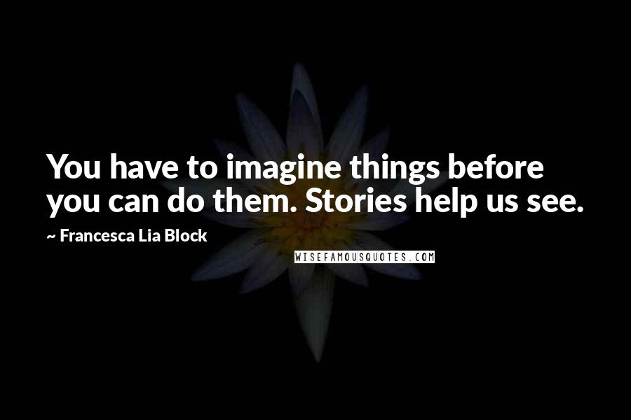 Francesca Lia Block Quotes: You have to imagine things before you can do them. Stories help us see.