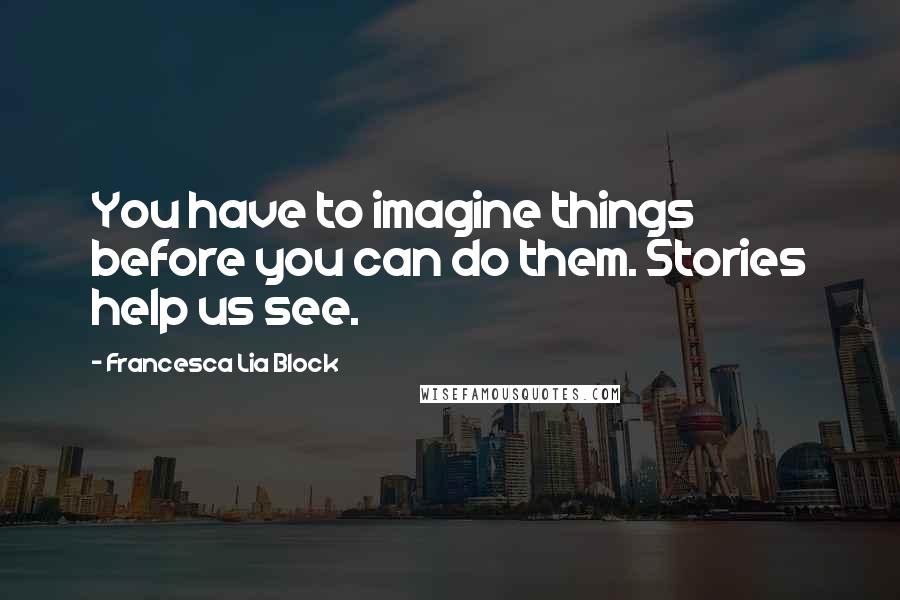 Francesca Lia Block Quotes: You have to imagine things before you can do them. Stories help us see.