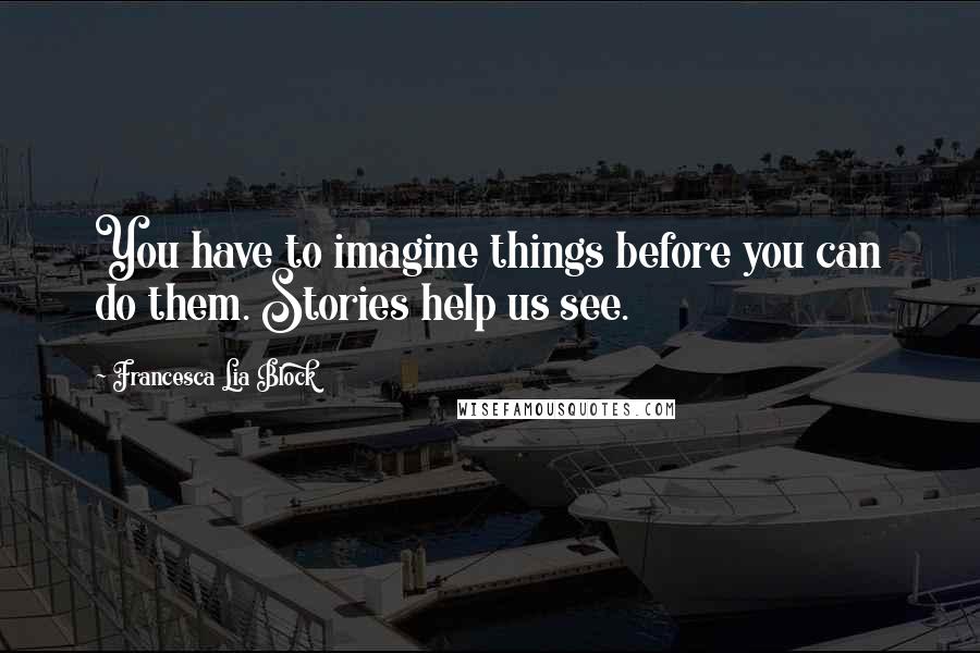 Francesca Lia Block Quotes: You have to imagine things before you can do them. Stories help us see.