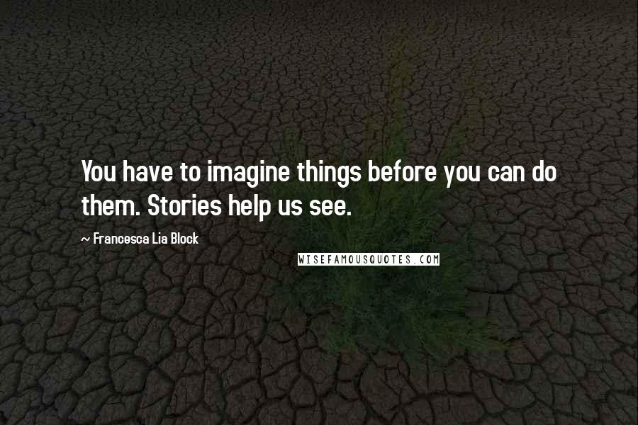 Francesca Lia Block Quotes: You have to imagine things before you can do them. Stories help us see.