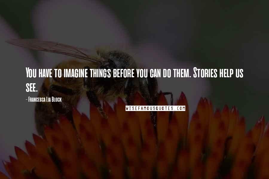 Francesca Lia Block Quotes: You have to imagine things before you can do them. Stories help us see.