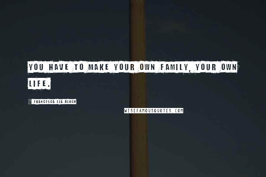Francesca Lia Block Quotes: You have to make your own family, your own life.