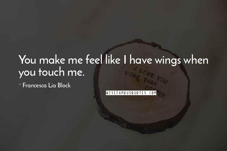 Francesca Lia Block Quotes: You make me feel like I have wings when you touch me.
