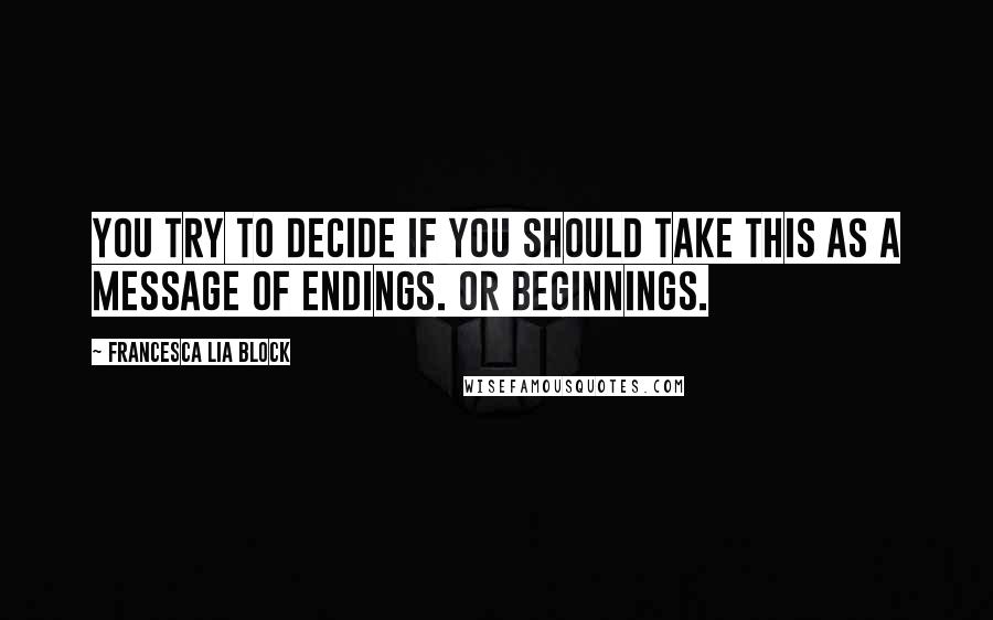 Francesca Lia Block Quotes: You try to decide if you should take this as a message of endings. Or beginnings.